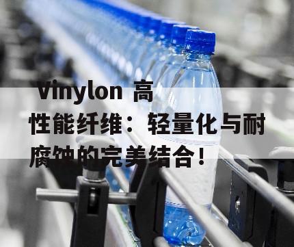  Vinylon 高性能纤维：轻量化与耐腐蚀的完美结合！