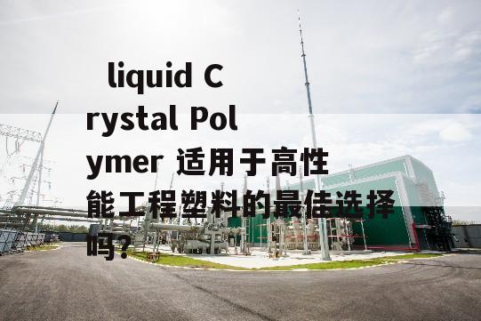   liquid Crystal Polymer 适用于高性能工程塑料的最佳选择吗？